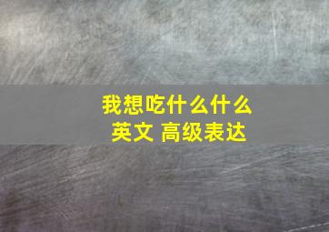 我想吃什么什么 英文 高级表达